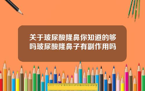 关于玻尿酸隆鼻你知道的够吗玻尿酸隆鼻子有副作用吗