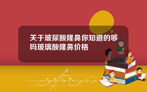 关于玻尿酸隆鼻你知道的够吗玻璃酸隆鼻价格