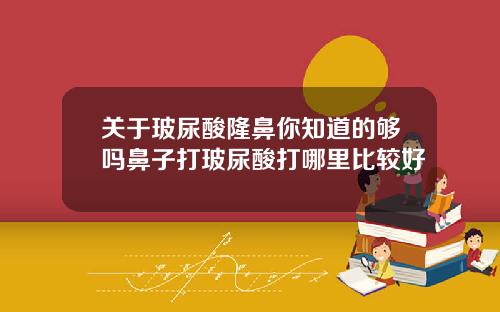 关于玻尿酸隆鼻你知道的够吗鼻子打玻尿酸打哪里比较好