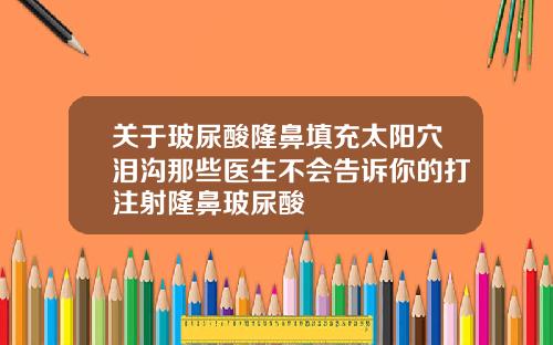 关于玻尿酸隆鼻填充太阳穴泪沟那些医生不会告诉你的打注射隆鼻玻尿酸