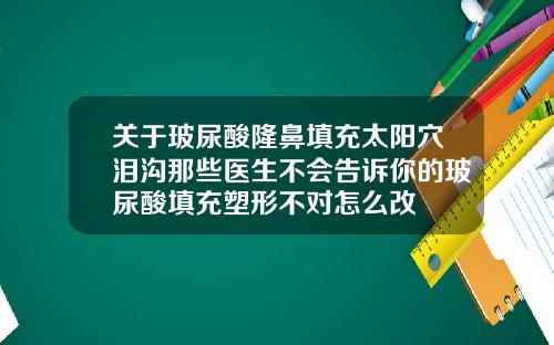 关于玻尿酸隆鼻填充太阳穴泪沟那些医生不会告诉你的玻尿酸填充塑形不对怎么改