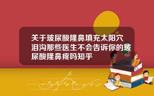 关于玻尿酸隆鼻填充太阳穴泪沟那些医生不会告诉你的玻尿酸隆鼻疼吗知乎