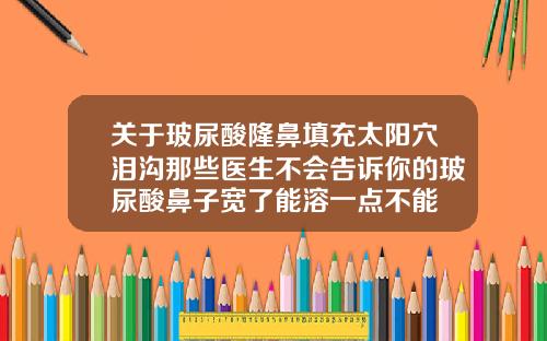 关于玻尿酸隆鼻填充太阳穴泪沟那些医生不会告诉你的玻尿酸鼻子宽了能溶一点不能