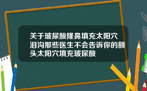 关于玻尿酸隆鼻填充太阳穴泪沟那些医生不会告诉你的额头太阳穴填充玻尿酸