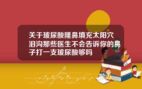 关于玻尿酸隆鼻填充太阳穴泪沟那些医生不会告诉你的鼻子打一支玻尿酸够吗