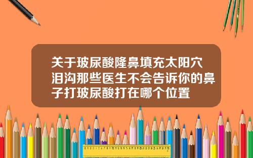 关于玻尿酸隆鼻填充太阳穴泪沟那些医生不会告诉你的鼻子打玻尿酸打在哪个位置