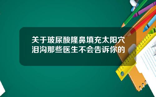 关于玻尿酸隆鼻填充太阳穴泪沟那些医生不会告诉你的