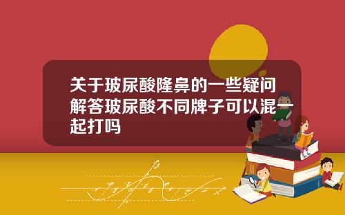 关于玻尿酸隆鼻的一些疑问解答玻尿酸不同牌子可以混一起打吗
