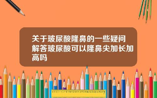关于玻尿酸隆鼻的一些疑问解答玻尿酸可以隆鼻尖加长加高吗