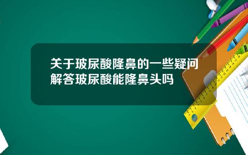 关于玻尿酸隆鼻的一些疑问解答玻尿酸能隆鼻头吗