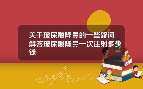 关于玻尿酸隆鼻的一些疑问解答玻尿酸隆鼻一次注射多少钱