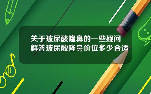 关于玻尿酸隆鼻的一些疑问解答玻尿酸隆鼻价位多少合适