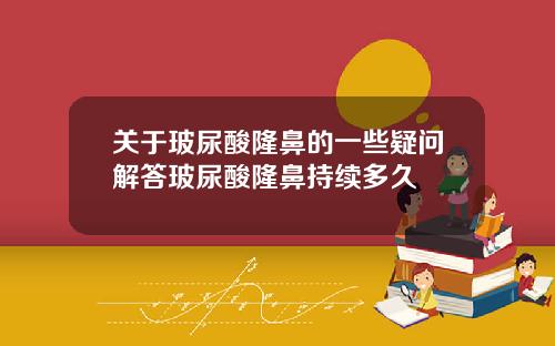 关于玻尿酸隆鼻的一些疑问解答玻尿酸隆鼻持续多久