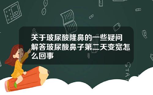 关于玻尿酸隆鼻的一些疑问解答玻尿酸鼻子第二天变宽怎么回事