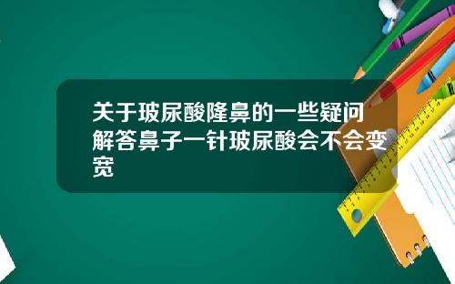 关于玻尿酸隆鼻的一些疑问解答鼻子一针玻尿酸会不会变宽