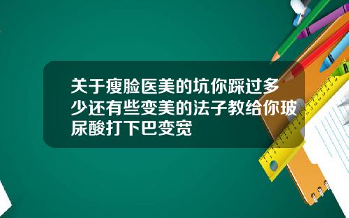 关于瘦脸医美的坑你踩过多少还有些变美的法子教给你玻尿酸打下巴变宽