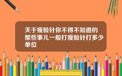 关于瘦脸针你不得不知道的那些事儿一般打瘦脸针打多少单位