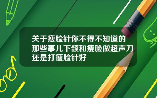 关于瘦脸针你不得不知道的那些事儿下颌和瘦脸做超声刀还是打瘦脸针好
