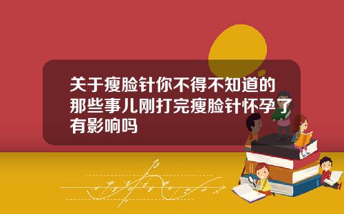 关于瘦脸针你不得不知道的那些事儿刚打完瘦脸针怀孕了有影响吗