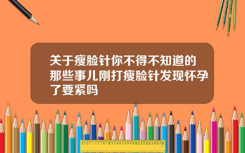 关于瘦脸针你不得不知道的那些事儿刚打瘦脸针发现怀孕了要紧吗