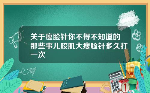 关于瘦脸针你不得不知道的那些事儿咬肌大瘦脸针多久打一次
