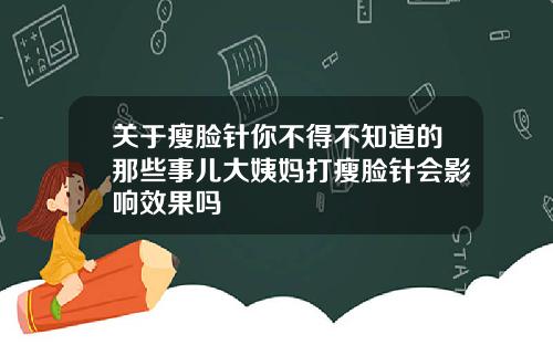 关于瘦脸针你不得不知道的那些事儿大姨妈打瘦脸针会影响效果吗
