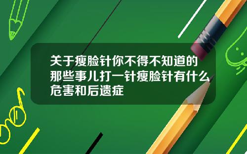 关于瘦脸针你不得不知道的那些事儿打一针瘦脸针有什么危害和后遗症