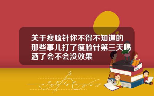 关于瘦脸针你不得不知道的那些事儿打了瘦脸针第三天喝酒了会不会没效果