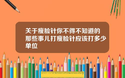 关于瘦脸针你不得不知道的那些事儿打瘦脸针应该打多少单位