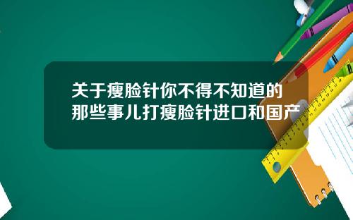 关于瘦脸针你不得不知道的那些事儿打瘦脸针进口和国产