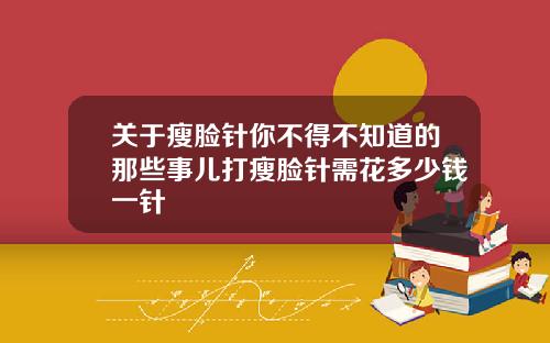 关于瘦脸针你不得不知道的那些事儿打瘦脸针需花多少钱一针