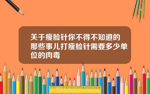 关于瘦脸针你不得不知道的那些事儿打瘦脸针需要多少单位的肉毒