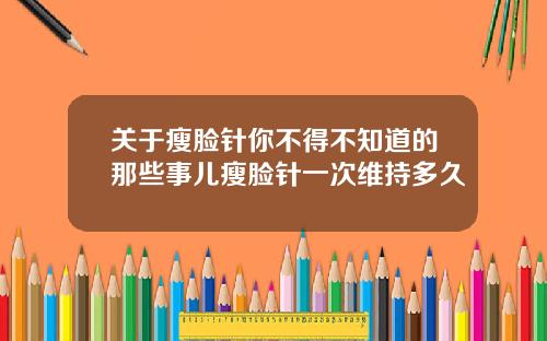关于瘦脸针你不得不知道的那些事儿瘦脸针一次维持多久