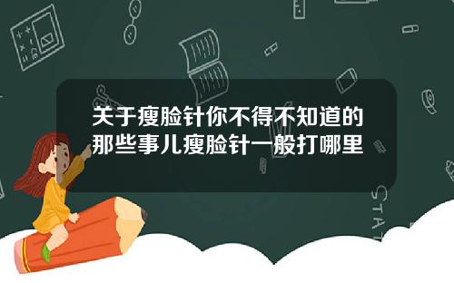 关于瘦脸针你不得不知道的那些事儿瘦脸针一般打哪里