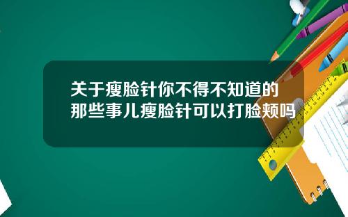 关于瘦脸针你不得不知道的那些事儿瘦脸针可以打脸颊吗