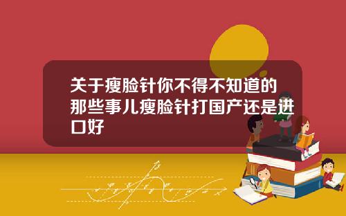 关于瘦脸针你不得不知道的那些事儿瘦脸针打国产还是进口好