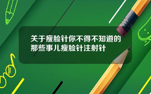 关于瘦脸针你不得不知道的那些事儿瘦脸针注射针
