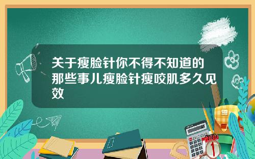 关于瘦脸针你不得不知道的那些事儿瘦脸针瘦咬肌多久见效