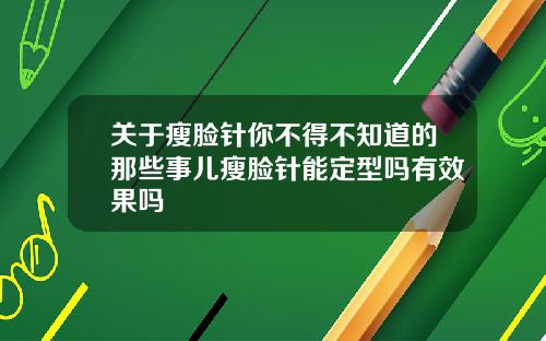 关于瘦脸针你不得不知道的那些事儿瘦脸针能定型吗有效果吗