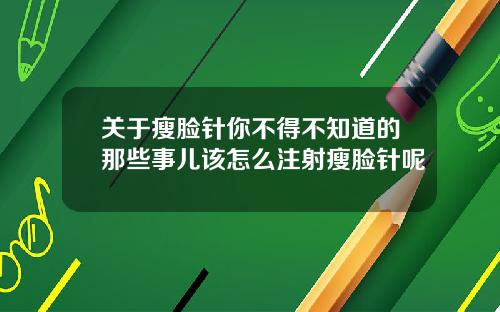 关于瘦脸针你不得不知道的那些事儿该怎么注射瘦脸针呢
