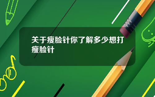 关于瘦脸针你了解多少想打瘦脸针