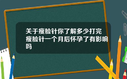 关于瘦脸针你了解多少打完瘦脸针一个月后怀孕了有影响吗