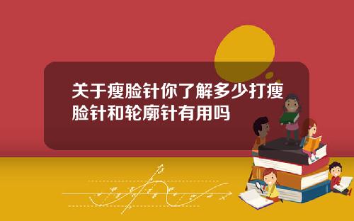 关于瘦脸针你了解多少打瘦脸针和轮廓针有用吗