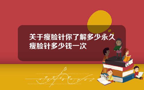 关于瘦脸针你了解多少永久瘦脸针多少钱一次