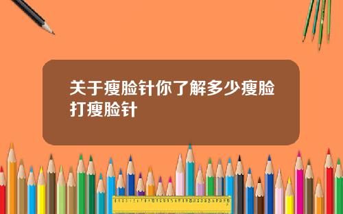 关于瘦脸针你了解多少瘦脸打瘦脸针
