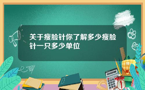 关于瘦脸针你了解多少瘦脸针一只多少单位