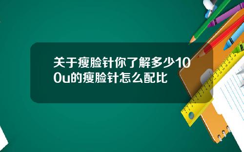关于瘦脸针你了解多少100u的瘦脸针怎么配比