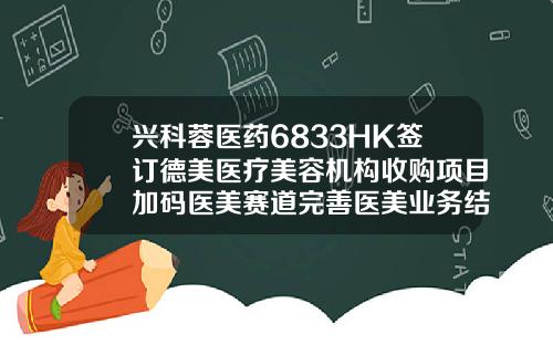 兴科蓉医药6833HK签订德美医疗美容机构收购项目加码医美赛道完善医美业务结构