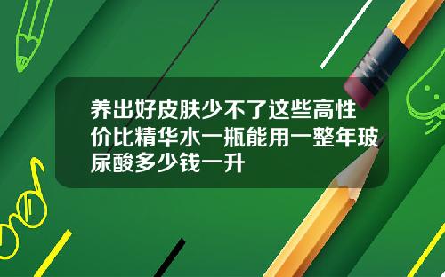 养出好皮肤少不了这些高性价比精华水一瓶能用一整年玻尿酸多少钱一升