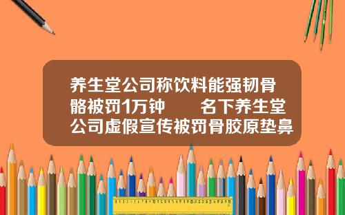 养生堂公司称饮料能强韧骨骼被罚1万钟睒睒名下养生堂公司虚假宣传被罚骨胶原垫鼻子的危害
